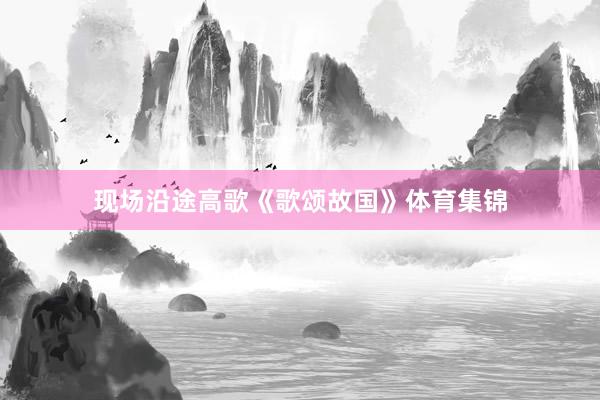 现场沿途高歌《歌颂故国》体育集锦
