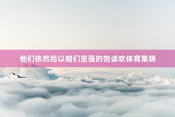 他们依然给以咱们坚强的饱读吹体育集锦
