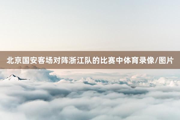 北京国安客场对阵浙江队的比赛中体育录像/图片