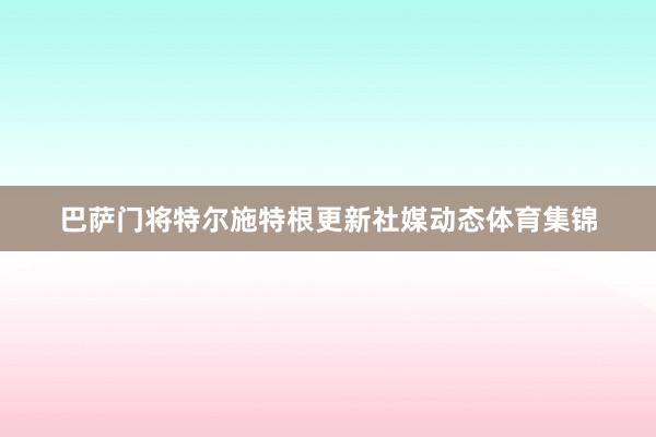 巴萨门将特尔施特根更新社媒动态体育集锦