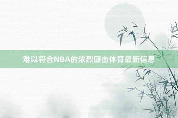 难以符合NBA的浓烈回击体育最新信息