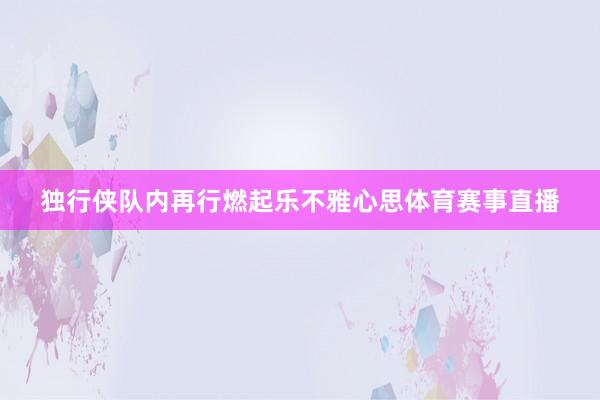 独行侠队内再行燃起乐不雅心思体育赛事直播