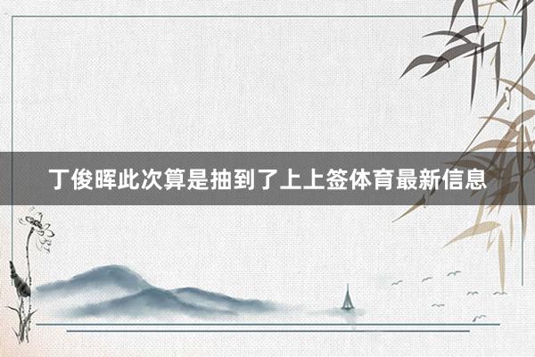 丁俊晖此次算是抽到了上上签体育最新信息