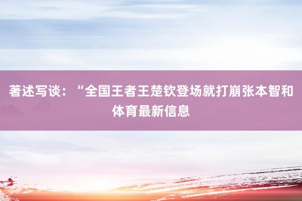 著述写谈：“全国王者王楚钦登场就打崩张本智和体育最新信息