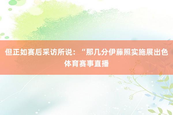 但正如赛后采访所说：“那几分伊藤照实施展出色体育赛事直播