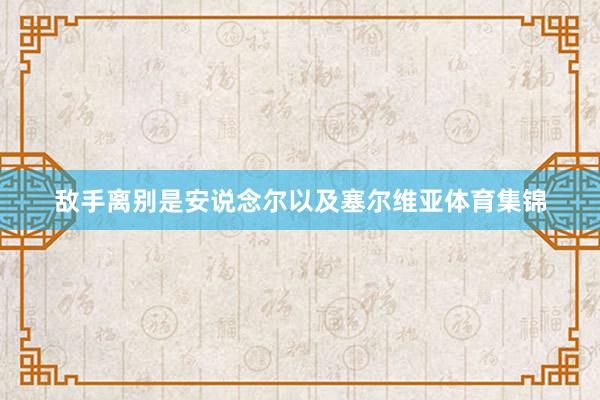 敌手离别是安说念尔以及塞尔维亚体育集锦