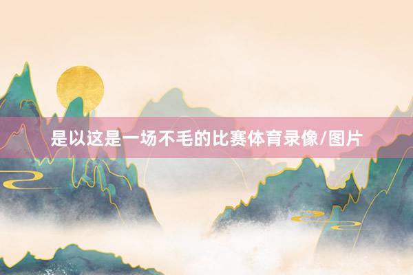 是以这是一场不毛的比赛体育录像/图片
