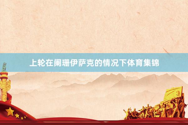 上轮在阑珊伊萨克的情况下体育集锦