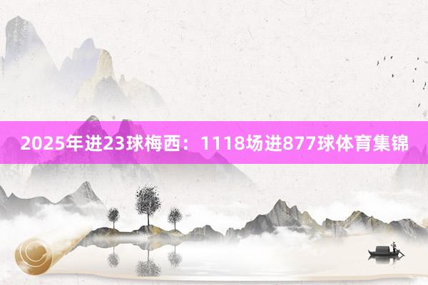 2025年进23球梅西：1118场进877球体育集锦