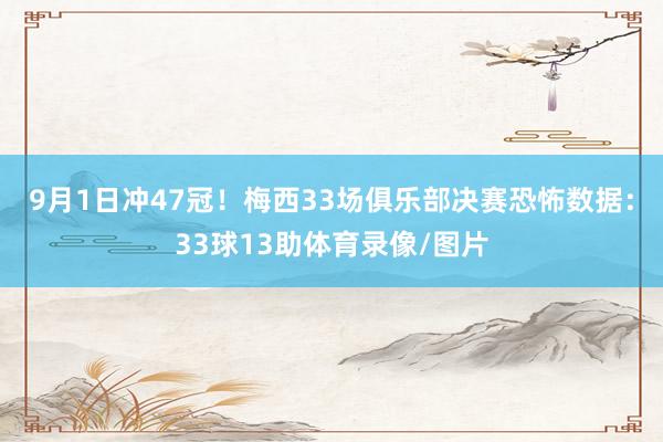 9月1日冲47冠！梅西33场俱乐部决赛恐怖数据：33球13助