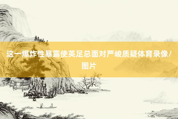 这一爆炸性暴露使英足总面对严峻质疑体育录像/图片