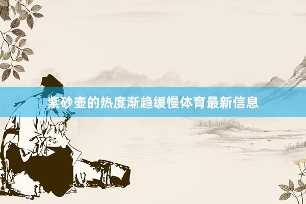紫砂壶的热度渐趋缓慢体育最新信息