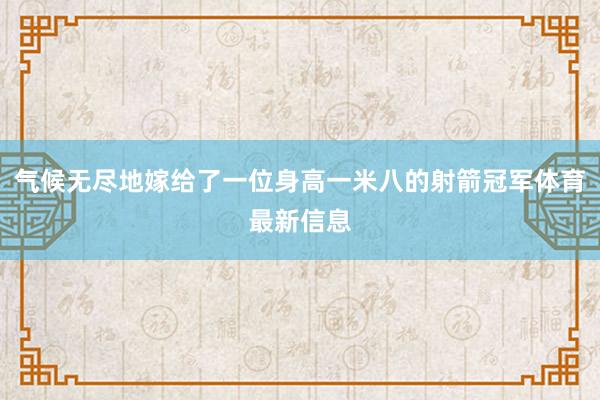 气候无尽地嫁给了一位身高一米八的射箭冠军体育最新信息