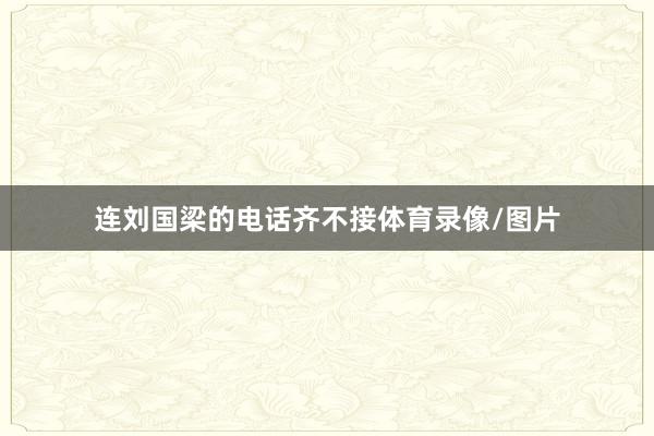 连刘国梁的电话齐不接体育录像/图片