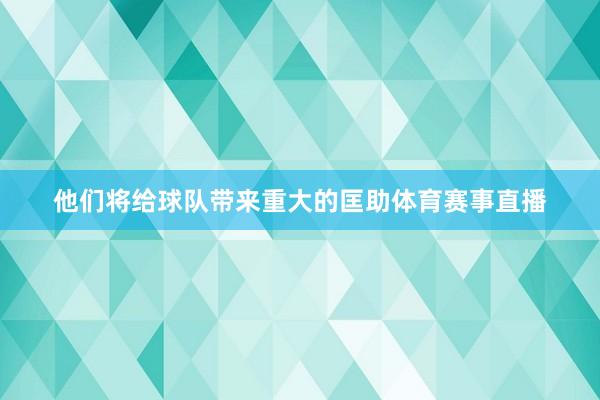 他们将给球队带来重大的匡助体育赛事直播