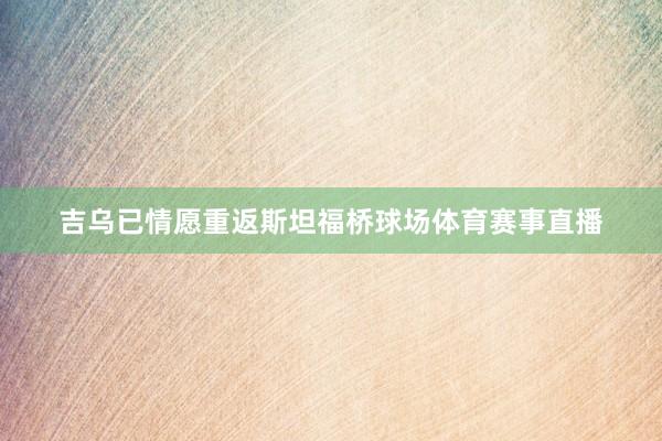 吉乌已情愿重返斯坦福桥球场体育赛事直播