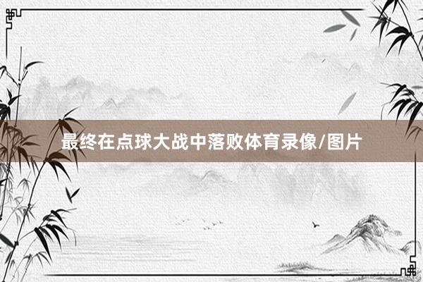 最终在点球大战中落败体育录像/图片