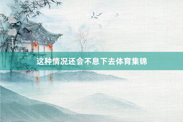 这种情况还会不息下去体育集锦
