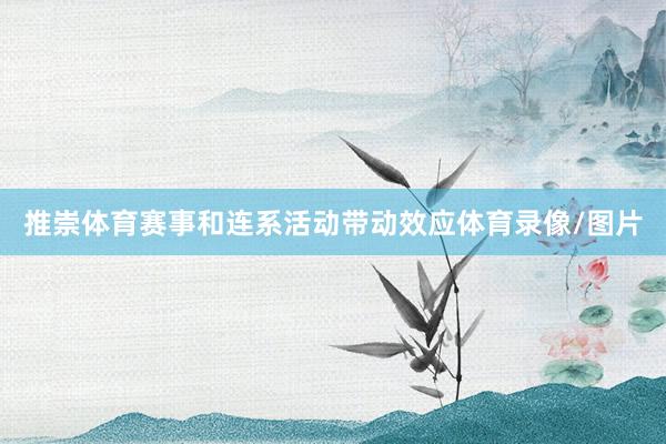 推崇体育赛事和连系活动带动效应体育录像/图片