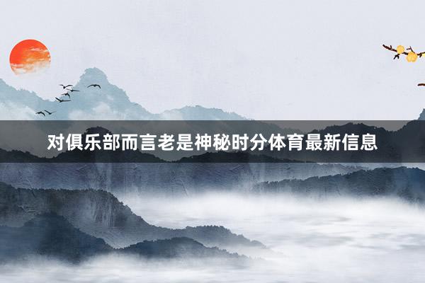 对俱乐部而言老是神秘时分体育最新信息