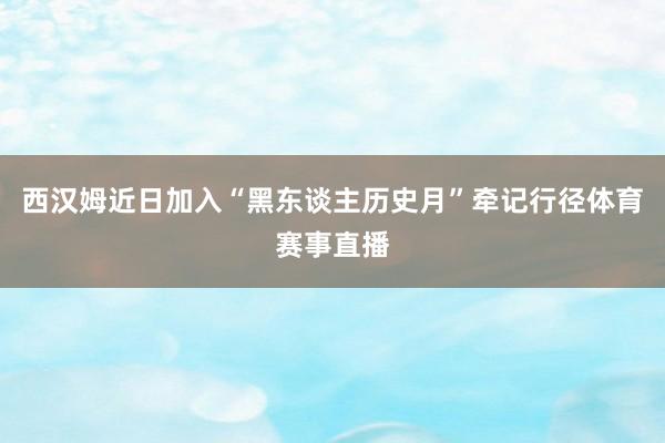 西汉姆近日加入“黑东谈主历史月”牵记行径体育赛事直播