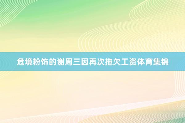 危境粉饰的谢周三因再次拖欠工资体育集锦