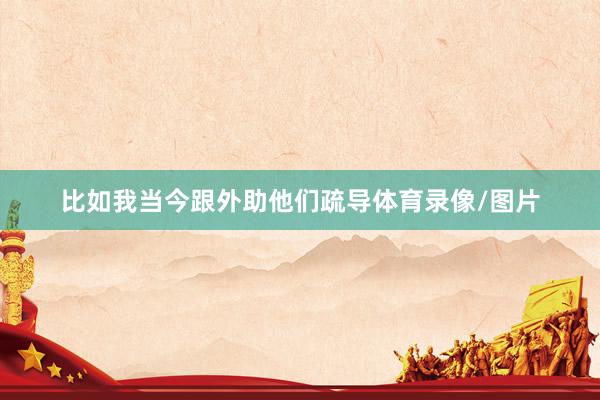 比如我当今跟外助他们疏导体育录像/图片