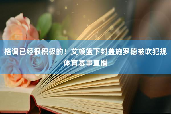 格调已经很积极的！艾顿篮下封盖施罗德被吹犯规体育赛事直播