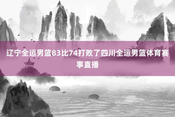 辽宁全运男篮83比74打败了四川全运男篮体育赛事直播