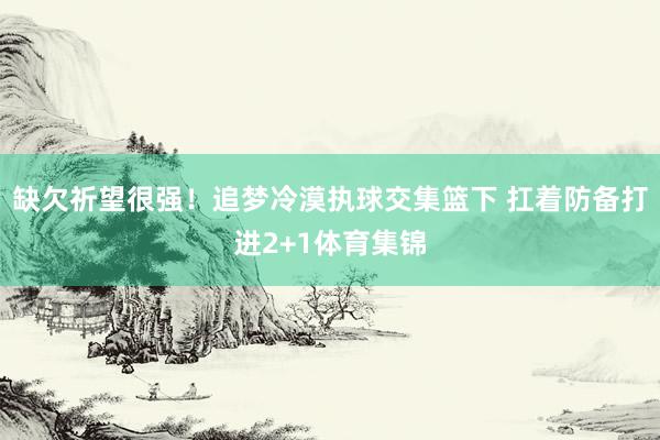 缺欠祈望很强！追梦冷漠执球交集篮下 扛着防备打进2+1体育集