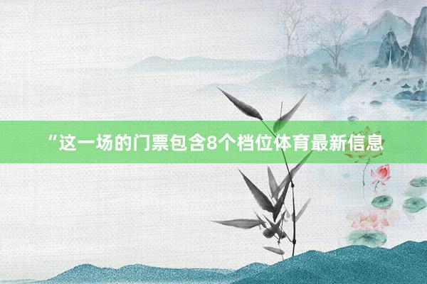 “这一场的门票包含8个档位体育最新信息