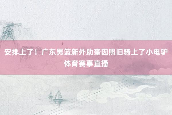 安排上了！广东男篮新外助奎因照旧骑上了小电驴体育赛事直播