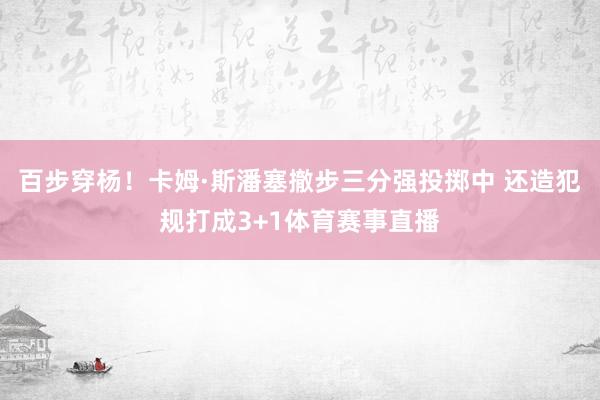 百步穿杨！卡姆·斯潘塞撤步三分强投掷中 还造犯规打成3+1体