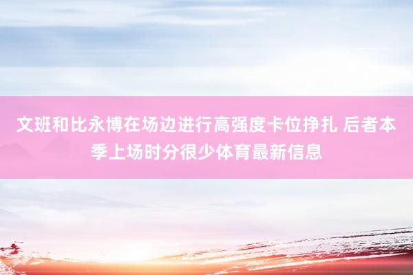 文班和比永博在场边进行高强度卡位挣扎 后者本季上场时分很少体