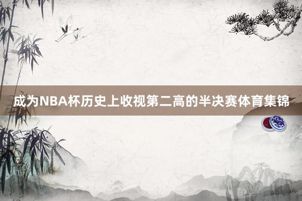 成为NBA杯历史上收视第二高的半决赛体育集锦