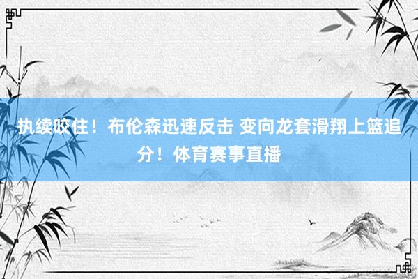 执续咬住！布伦森迅速反击 变向龙套滑翔上篮追分！体育赛事直播