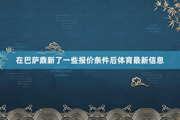 在巴萨鼎新了一些报价条件后体育最新信息
