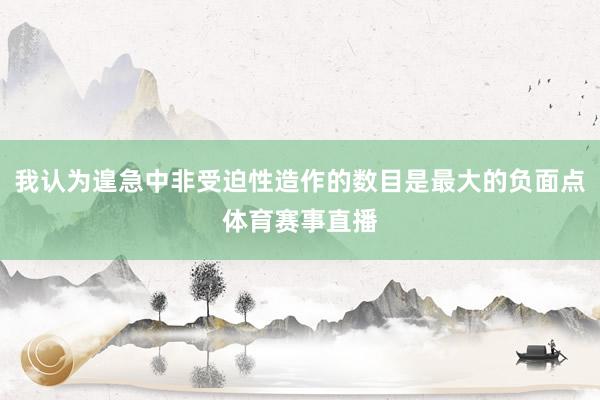 我认为遑急中非受迫性造作的数目是最大的负面点体育赛事直播