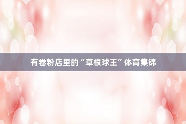 有卷粉店里的“草根球王”体育集锦