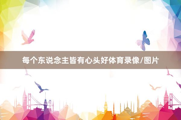 每个东说念主皆有心头好体育录像/图片