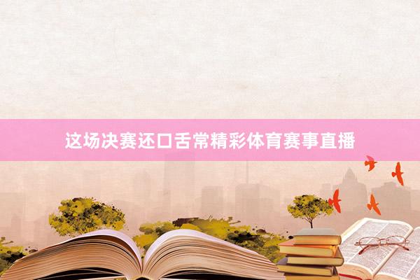这场决赛还口舌常精彩体育赛事直播