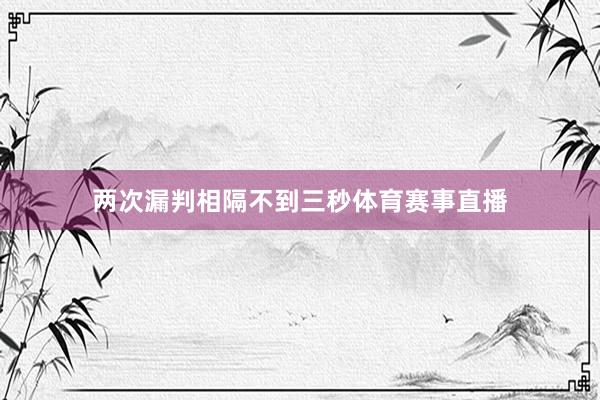 两次漏判相隔不到三秒体育赛事直播