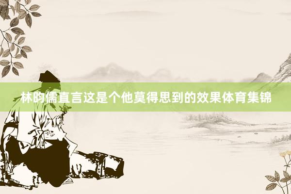 林昀儒直言这是个他莫得思到的效果体育集锦