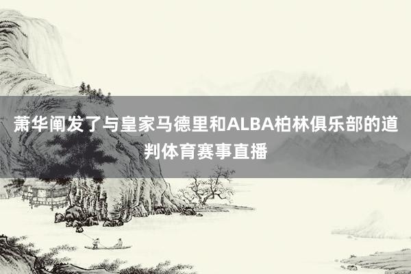 萧华阐发了与皇家马德里和ALBA柏林俱乐部的道判体育赛事直播