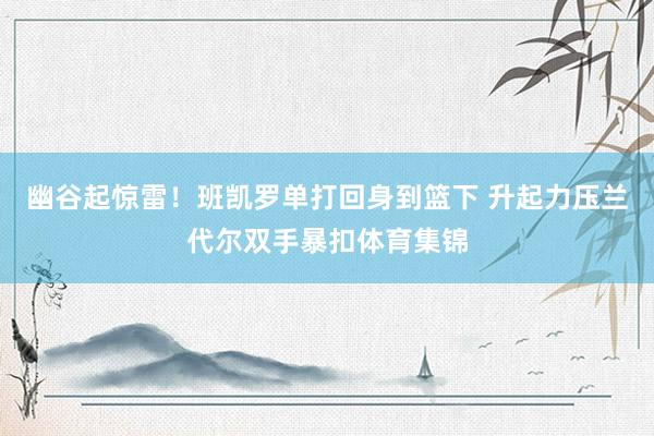 幽谷起惊雷！班凯罗单打回身到篮下 升起力压兰代尔双手暴扣体育
