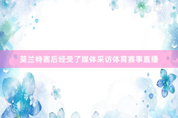 莫兰特赛后经受了媒体采访体育赛事直播