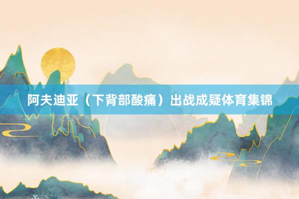阿夫迪亚（下背部酸痛）出战成疑体育集锦