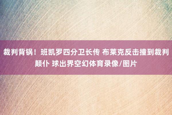 裁判背锅！班凯罗四分卫长传 布莱克反击撞到裁判颠仆 球出界空