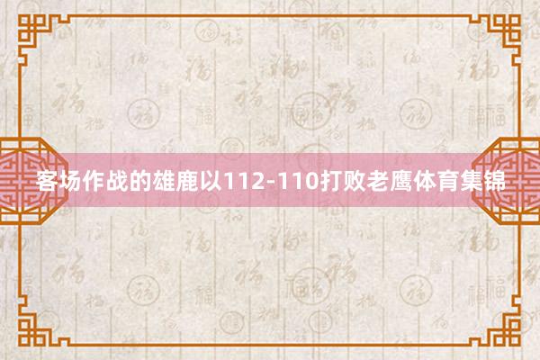 客场作战的雄鹿以112-110打败老鹰体育集锦