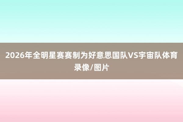 2026年全明星赛赛制为好意思国队VS宇宙队体育录像/图片
